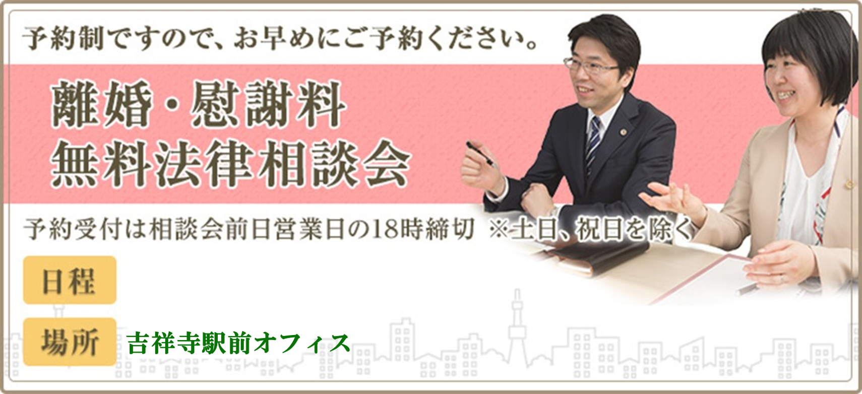 予約制ですのでお早めにご予約ください。離婚・慰謝料 無料法律相談会 予約受付は相談会前日営業日の18時締切 ※土日、祝日を除く 場所：東京支店