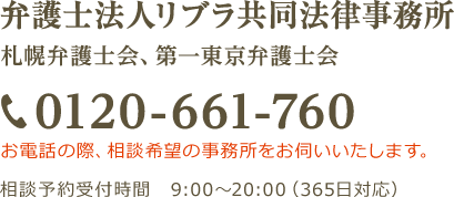 弁護士法人リブラ共同法律事務所 札幌弁護士会、第一東京弁護士会 TEL:0120-661-760 お電話の際、相談希望の事務所様をお伺いします。 予約相談受付時間 9:00～20:00（365日対応）